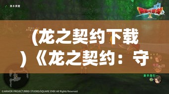 (龙之契约下载) 《龙之契约：守护者的誓言与冒险者之道》——揭开历史的迷雾，探索不朽的盟约